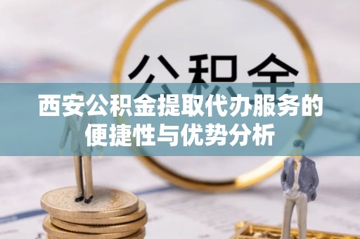 法库西安公积金提取代办服务的便捷性与优势分析