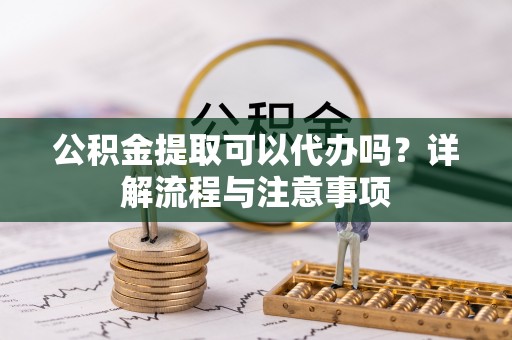 法库公积金提取可以代办吗？详解流程与注意事项