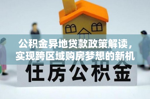 法库公积金异地贷款政策解读，实现跨区域购房梦想的新机遇