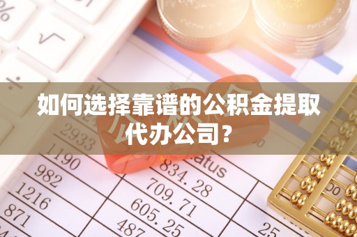 法库如何选择靠谱的公积金提取代办公司？