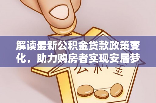 法库解读最新公积金贷款政策变化，助力购房者实现安居梦想