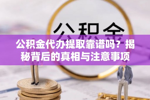 法库公积金代办提取靠谱吗？揭秘背后的真相与注意事项