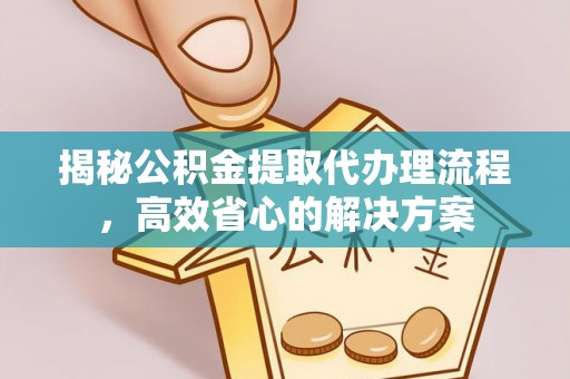 法库揭秘公积金提取代办理流程，高效省心的解决方案