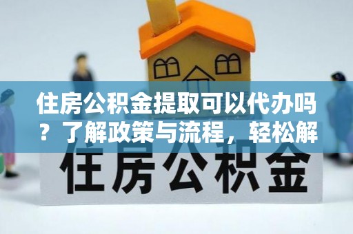 法库住房公积金提取可以代办吗？了解政策与流程，轻松解决疑惑