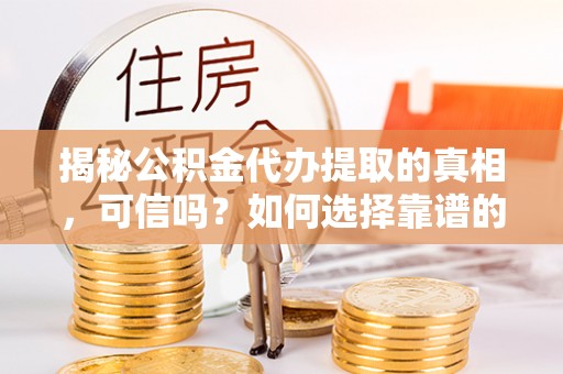 法库揭秘公积金代办提取的真相，可信吗？如何选择靠谱的服务商？