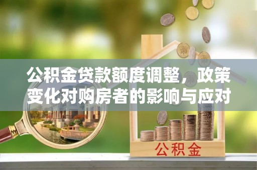 法库公积金贷款额度调整，政策变化对购房者的影响与应对策略