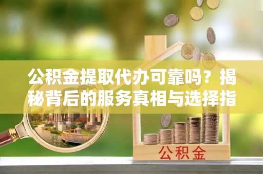 法库公积金提取代办可靠吗？揭秘背后的服务真相与选择指南