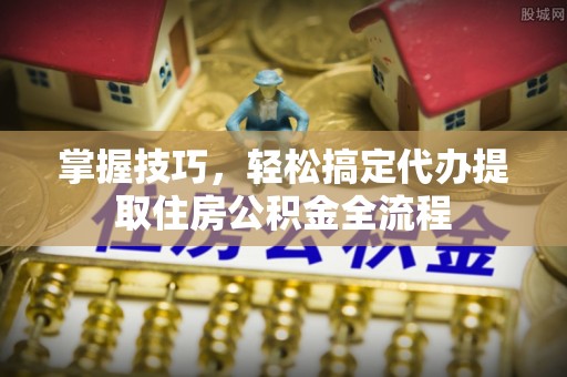 法库掌握技巧，轻松搞定代办提取住房公积金全流程