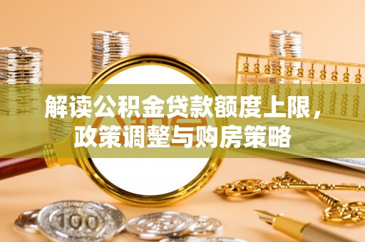 法库解读公积金贷款额度上限，政策调整与购房策略