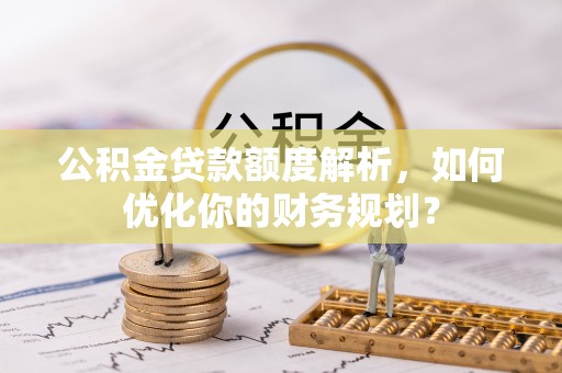 法库公积金贷款额度解析，如何优化你的财务规划？