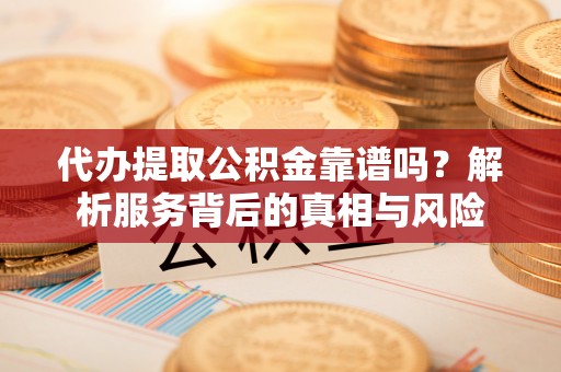 法库代办提取公积金靠谱吗？解析服务背后的真相与风险