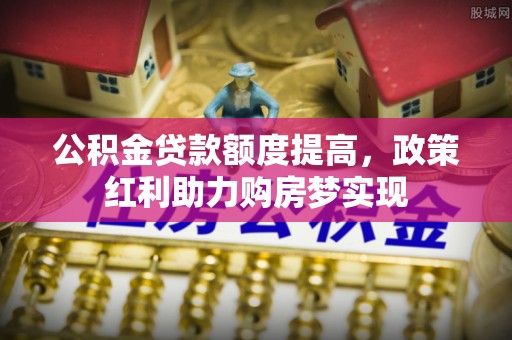 法库公积金贷款额度提高，政策红利助力购房梦实现
