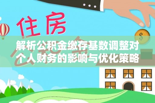法库解析公积金缴存基数调整对个人财务的影响与优化策略