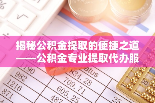 法库揭秘公积金提取的便捷之道——公积金专业提取代办服务解析