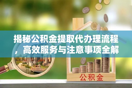 法库揭秘公积金提取代办理流程，高效服务与注意事项全解析