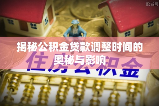 法库揭秘公积金贷款调整时间的奥秘与影响