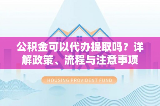 法库公积金可以代办提取吗？详解政策、流程与注意事项