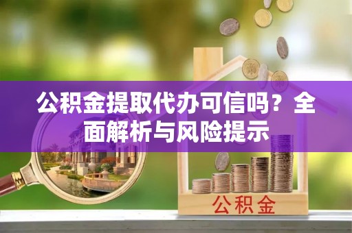 法库公积金提取代办可信吗？全面解析与风险提示