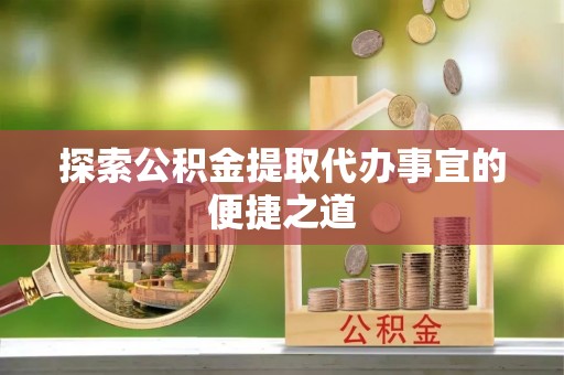 法库探索公积金提取代办事宜的便捷之道
