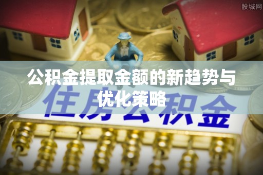 法库公积金提取金额的新趋势与优化策略