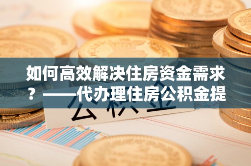 法库如何高效解决住房资金需求？——代办理住房公积金提取服务全解析