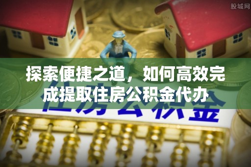 法库探索便捷之道，如何高效完成提取住房公积金代办