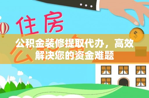 法库公积金装修提取代办，高效解决您的资金难题