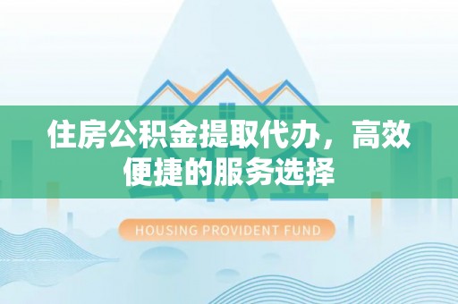 法库住房公积金提取代办，高效便捷的服务选择