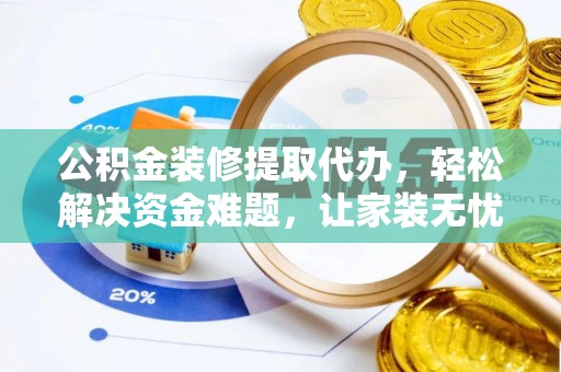 法库公积金装修提取代办，轻松解决资金难题，让家装无忧