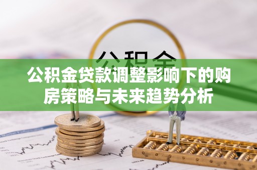 法库公积金贷款调整影响下的购房策略与未来趋势分析