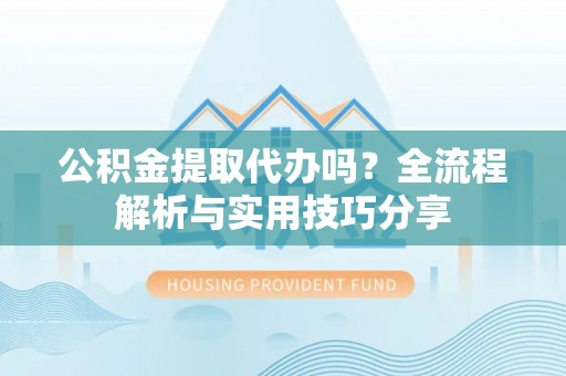 法库公积金提取代办吗？全流程解析与实用技巧分享