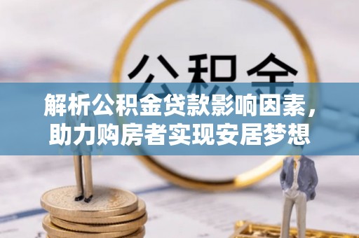 法库解析公积金贷款影响因素，助力购房者实现安居梦想