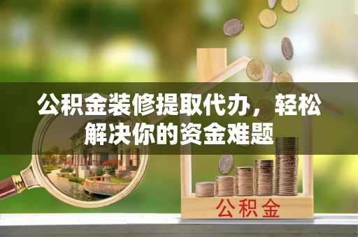 法库公积金装修提取代办，轻松解决你的资金难题