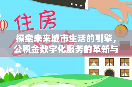 法库探索未来城市生活的引擎，公积金数字化服务的革新与实践