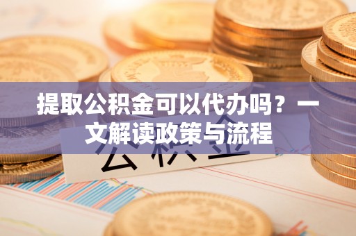 法库提取公积金可以代办吗？一文解读政策与流程