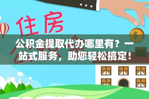 法库公积金提取代办哪里有？一站式服务，助您轻松搞定！