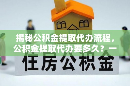 法库揭秘公积金提取代办流程，公积金提取代办要多久？一文读懂