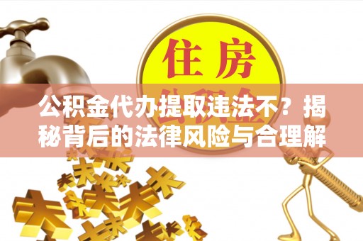 法库公积金代办提取违法不？揭秘背后的法律风险与合理解决方案