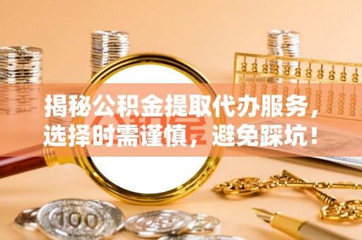 法库揭秘公积金提取代办服务，选择时需谨慎，避免踩坑！