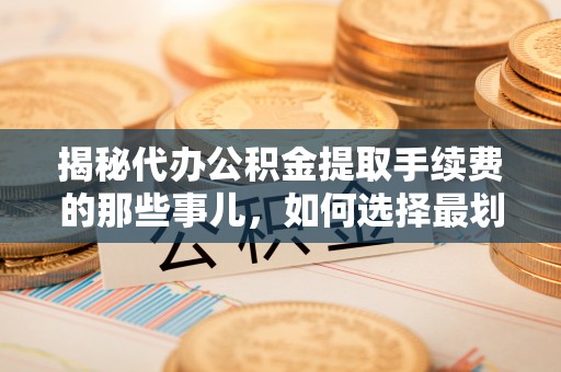 法库揭秘代办公积金提取手续费的那些事儿，如何选择最划算的服务？