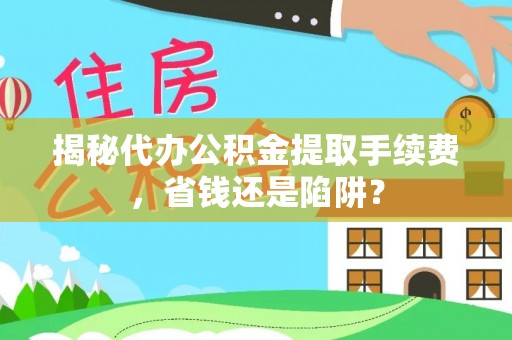 法库揭秘代办公积金提取手续费，省钱还是陷阱？