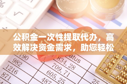 法库公积金一次性提取代办，高效解决资金需求，助您轻松应对生活难题
