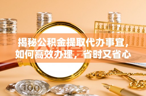 法库揭秘公积金提取代办事宜，如何高效办理，省时又省心？