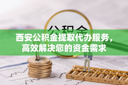 法库西安公积金提取代办服务，高效解决您的资金需求