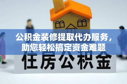 法库公积金装修提取代办服务，助您轻松搞定资金难题