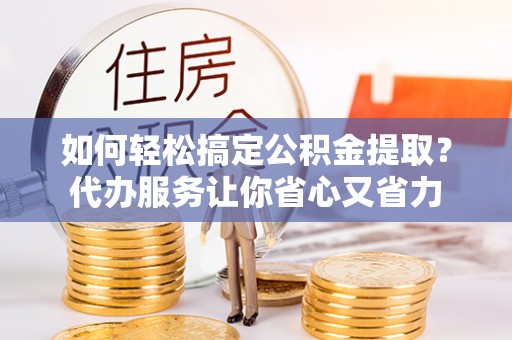 法库如何轻松搞定公积金提取？代办服务让你省心又省力