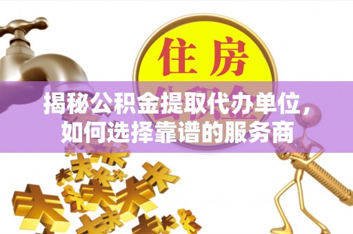 法库揭秘公积金提取代办单位，如何选择靠谱的服务商