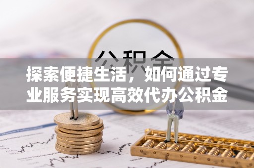 法库探索便捷生活，如何通过专业服务实现高效代办公积金提取