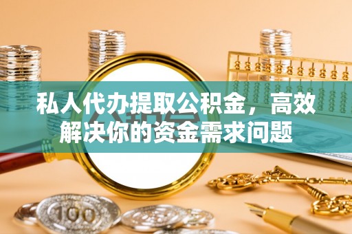 法库私人代办提取公积金，高效解决你的资金需求问题