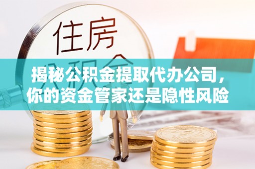 法库揭秘公积金提取代办公司，你的资金管家还是隐性风险？